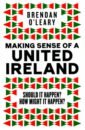 O`Leary Brendan Making Sense of a United Ireland. Should it happen? How might it happen? martin darragh future popes of ireland