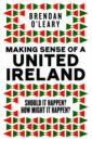 Making Sense of a United Ireland. Should it happen? How might it happen? - O`Leary Brendan