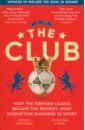 Clegg Jonathan The Club. How the Premier League Became the Richest, Most Disruptive Business in Sport