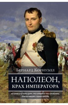 Корнуэлл Бернард - Наполеон, крах императора. История о четырех днях, трех армиях и трех сражениях, определивших судьбы