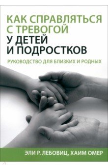 Как справляться с тревогой у детей и подростков. Руководство для близких и родных