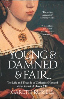 Russell Gareth - Young and Damned and Fair. The Life and Tragedy of Catherine Howard at the Court of Henry VIII