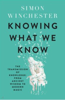 Knowing What We Know. The Transmission of Knowledge. From Ancient Wisdom to Modern Magic William Collins
