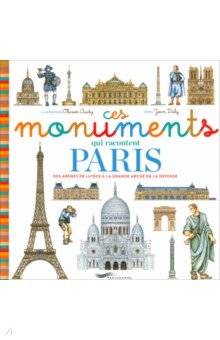 Ces Monuments Qui Racontent Paris. Des Arenes De Lutece A La Grande Arche De La Defense