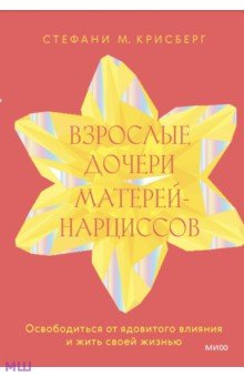 Взрослые дочери матерей-нарциссов. Освободиться от ядовитого влияния и жить своей жизнью