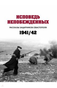 Исповедь непобежденных. Рассказы защитников Севастополя. 1941–1942 гг. Сборник документов