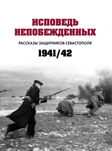 Исповедь непобежденных. Рассказы защитников Севастополя. 1941–1942 гг.