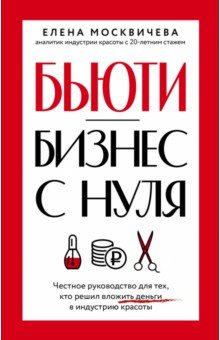 Бьюти-бизнес с нуля. Честное руководство для тех, кто решил вложить деньги в индустрию красоты АСТ