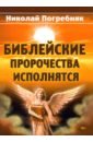 Погребняк Николай Иванович Библейские пророчества исполнятся. Толкование Священного писания и старинных пророческих книг