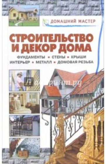 Строительство и декор дома. Фундаменты. Стены. Крыши. Интерьер. Металл. Домовая резьба