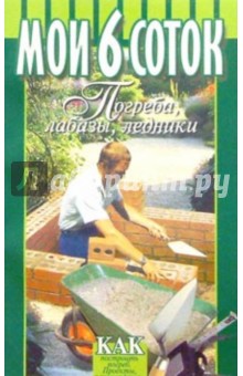Ю. Проскурин - Мои 6 соток. Погреба, лабазы, ледники обложка книги Ю. Проскурин - Мои 6 соток. Погреба, лабазы, ледники обложка книги