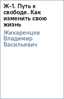 Ж-1. Путь к свободе. Как изменить свою жизнь - Владимир Жикаренцев