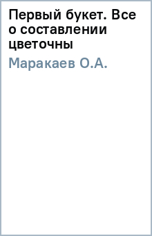 О.А. Маракаев - Первый букет. Все о составлении цветочны обложка книги О.А. Маракаев - Первый букет. Все о составлении цветочны обложка книги