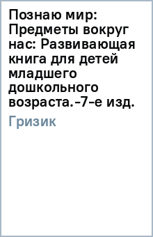 Познаю мир: Предметы вокруг нас: Развивающая книга для детей младшего дошкольного возраста.-7-е изд. - Татьяна Гризик Познаю мир: Предметы вокруг нас: Развивающая книга для детей младшего дошкольного возраста.-7-е изд. - Татьяна Гризик