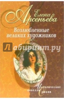 Елена Арсеньева - Возлюбленные великих художников: Новеллы обложка книги Елена Арсеньева - Возлюбленные великих художников: Новеллы обложка книги