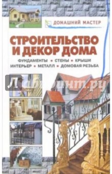 Строительство и декор дома. Фундаменты. Стены. Крыши. Интерьер. Металл. Домовая резьба