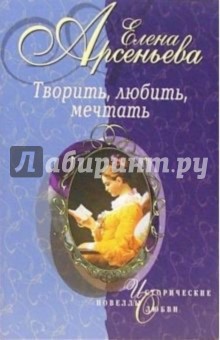 Елена Арсеньева - Творить, любить, мечтать: Новеллы обложка книги Елена Арсеньева - Творить, любить, мечтать: Новеллы обложка книги