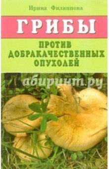 Ирина Филиппова - Грибы против доброкачественных опухолей обложка книги Ирина Филиппова - Грибы против доброкачественных опухолей обложка книги