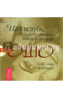 Ошо Багван Шри Раджниш - Иди вглубь, будь естественным, выйди за пределы. Секс, вина и медитация обложка книги Ошо Багван Шри Раджниш - Иди вглубь, будь естественным, выйди за пределы. Секс, вина и медитация обложка книги
