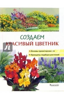 Создаем красивый цветник: Принципы подбора растений. Основы проектирования - Ирина Бочкова