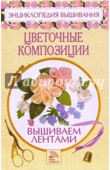 Цветочные композиции: Вышиваем лентами - Елена Доброва