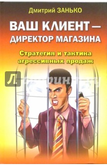 Дмитрий Занько - Ваш клиент - директор магазина. Стратегия и тактика агрессивных продаж обложка книги Дмитрий Занько - Ваш клиент - директор магазина. Стратегия и тактика агрессивных продаж обложка книги