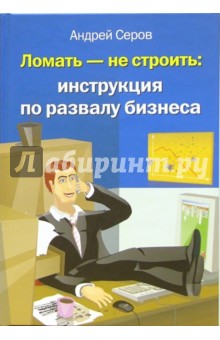 Андрей Серов - Ломать - не строить: инструкция по развалу бизнеса обложка книги Андрей Серов - Ломать - не строить: инструкция по развалу бизнеса обложка книги
