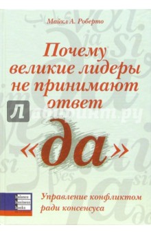 Майкл Роберто - Почему великие лидеры не принимают ответ "да". Управление конфликтом ради консенсуса обложка книги Майкл Роберто - Почему великие лидеры не принимают ответ "да". Управление конфликтом ради консенсуса обложка книги