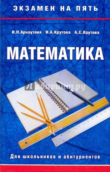 Пособие для абитуриентов. Книга крутая математика. Для школьников и абитуриентов математика в схемах и таблицах учебник. Книги Крутова г.м. Учебник Арнаутов.