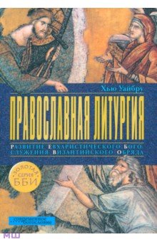 Православная литургия. Развитие евхаристического богослужения византийского обряда - Хью Уайбру