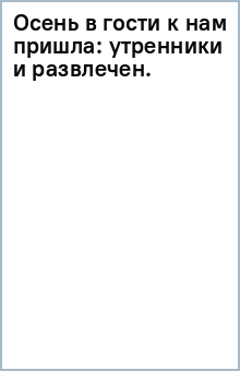 Осень в гости к нам пришла: утренники и развлечен. обложка книги Осень в гости к нам пришла: утренники и развлечен. обложка книги