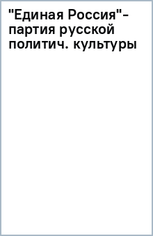 "Единая Россия"- партия русской политич. культуры обложка книги "Единая Россия"- партия русской политич. культуры обложка книги