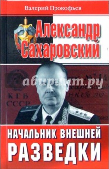 Валерий Прокофьев - Александр Сахаровский. Начальник внешней разведки обложка книги Валерий Прокофьев - Александр Сахаровский. Начальник внешней разведки обложка книги