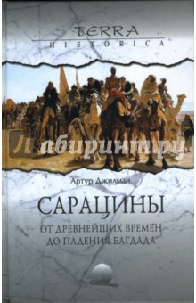 Артур Джилман - Сарацины: от древнейших времен до падения Багдада обложка книги Артур Джилман - Сарацины: от древнейших времен до падения Багдада обложка книги