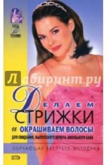 Делаем стрижки и окрашиваем волосы для свидания, выпускного вечера, школьного бала обложка книги Делаем стрижки и окрашиваем волосы для свидания, выпускного вечера, школьного бала обложка книги
