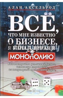 Алан Аксельрод - Все, что мне известно о бизнесе, я узнал, играя в "Монополию". Как построить успешный бизнес обложка книги Алан Аксельрод - Все, что мне известно о бизнесе, я узнал, играя в "Монополию". Как построить успешный бизнес обложка книги