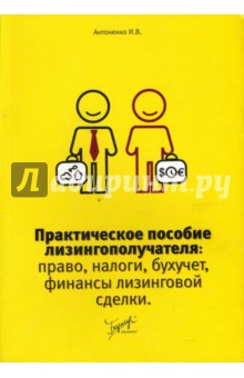 Практическое пособие лизингополучателя: право, налоги, бухучет, финансы лизинговой сделки - Илья Антоненко