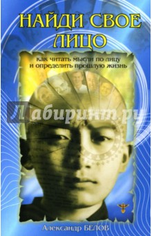 Александр Белов - Найди свое лицо. Как читать мысли по лицу и определить прошлую жизнь обложка книги Александр Белов - Найди свое лицо. Как читать мысли по лицу и определить прошлую жизнь обложка книги
