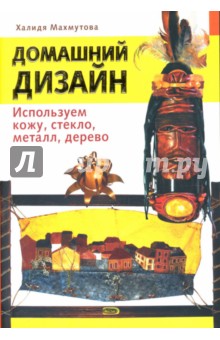 Домашний дизайн: Используем кожу, стекло, металл, дерево - Халида Махмутова