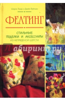 Эшер, Бейтмен - Фелтинг: Стильные поделки и аксессуары из непряденой шерсти обложка книги Эшер, Бейтмен - Фелтинг: Стильные поделки и аксессуары из непряденой шерсти обложка книги