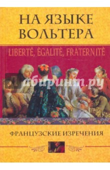 На языке Вольтера: Liberte, Egalite, Fraternite. Французские изречения