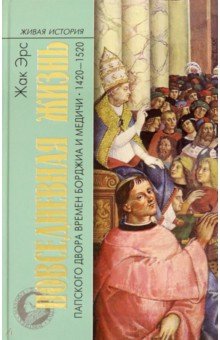 Повседневная жизнь папского двора времен Борджиа и Медичи. 1420-1520 - Жак Эрс