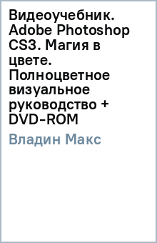 Макс Владин - Видеоучебник. Adobe Photoshop CS3. Магия в цвете. Полноцветное визуальное руководство (+ DVD-ROM) обложка книги Макс Владин - Видеоучебник. Adobe Photoshop CS3. Магия в цвете. Полноцветное визуальное руководство (+ DVD-ROM) обложка книги