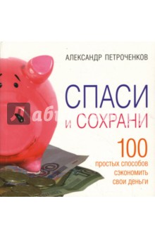 Спаси и сохрани. 100 простых способов сэкономить свои деньги - Александр Петроченков