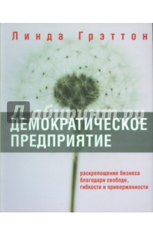 Демократическое предприятие. Раскрепощение бизнеса благодаря свободе, гибкости и приверженности - Линда Грэттон