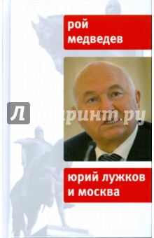Юрий Лужков и Москва - Рой Медведев
