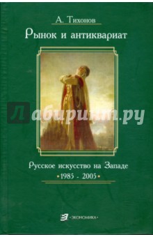 Рынок и антиквариат. Русское искусство на Западе. 1985-2005 - Александр Тихонов