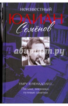 Неизвестный Юлиан Семенов. Умру я ненадолго... Письма, дневники, путевые заметки - Юлиан Семенов