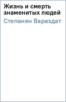 Вараздат Степанян - Жизнь и смерть знаменитых людей обложка книги Вараздат Степанян - Жизнь и смерть знаменитых людей обложка книги