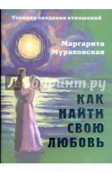 Как найти свою любовь: Техники создания отношений - Маргарита Мураховская